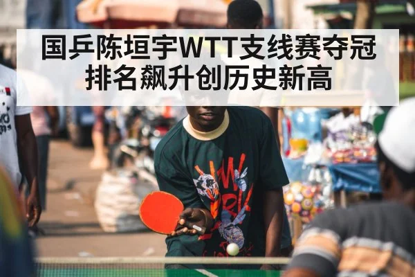 国乒陈垣宇WTT支线赛夺冠排名飙升创历史新高
