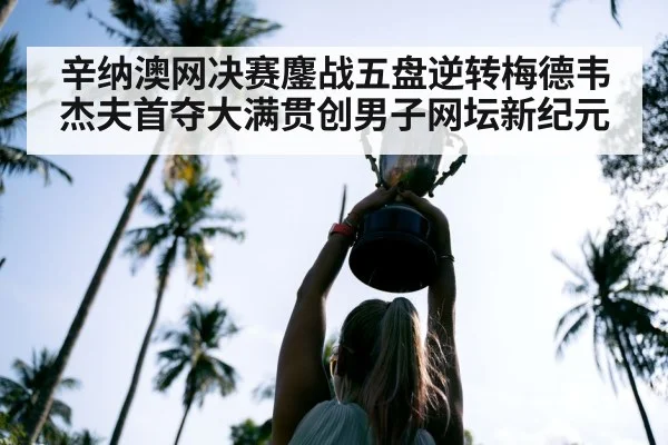 辛纳澳网决赛鏖战五盘逆转梅德韦杰夫首夺大满贯创男子网坛新纪元