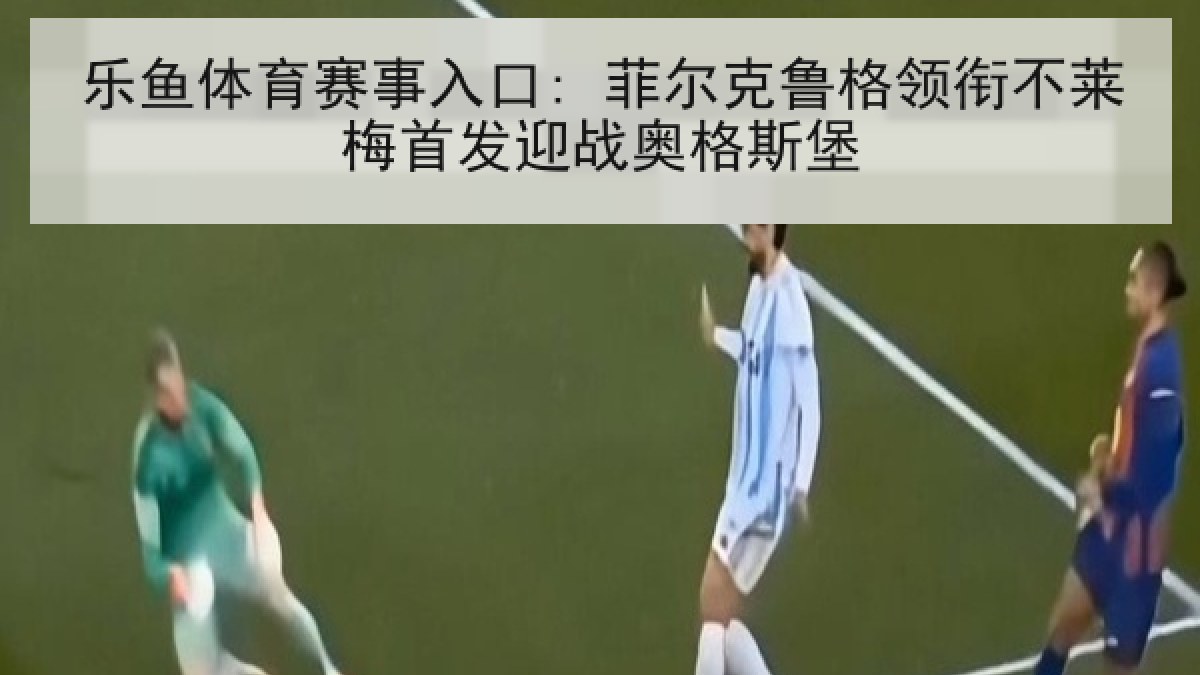 乐鱼体育赛事入口: 菲尔克鲁格领衔不莱梅首发迎战奥格斯堡