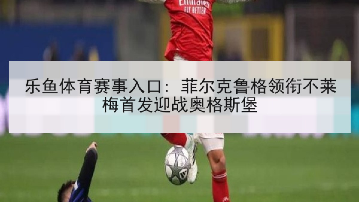 乐鱼体育赛事入口: 菲尔克鲁格领衔不莱梅首发迎战奥格斯堡