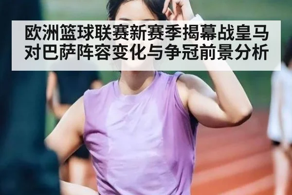 欧洲篮球联赛新赛季揭幕战皇马对巴萨阵容变化与争冠前景分析