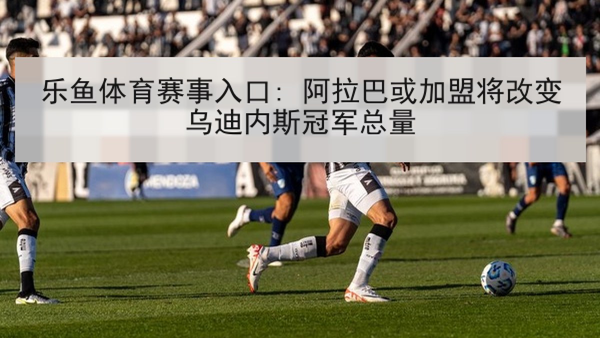 乐鱼体育赛事入口: 阿拉巴或加盟将改变乌迪内斯冠军总量 乐鱼体育赛事入口: 阿拉巴或加盟将改变乌迪内斯冠军总量